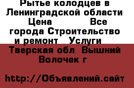 Рытье колодцев в Ленинградской области › Цена ­ 4 000 - Все города Строительство и ремонт » Услуги   . Тверская обл.,Вышний Волочек г.